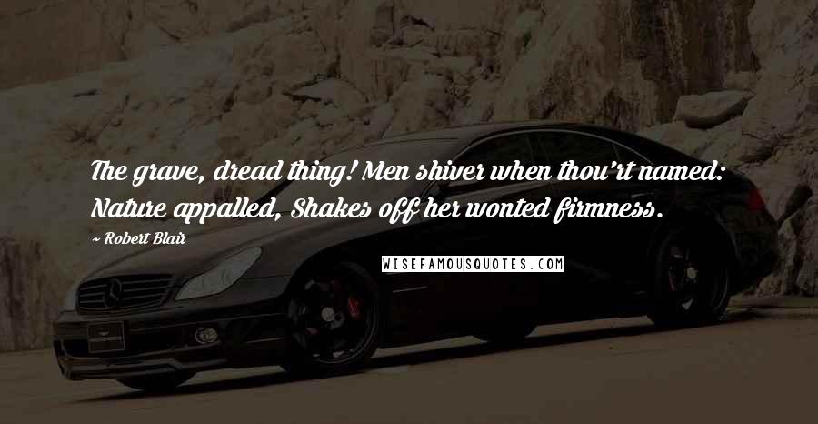 Robert Blair Quotes: The grave, dread thing! Men shiver when thou'rt named: Nature appalled, Shakes off her wonted firmness.