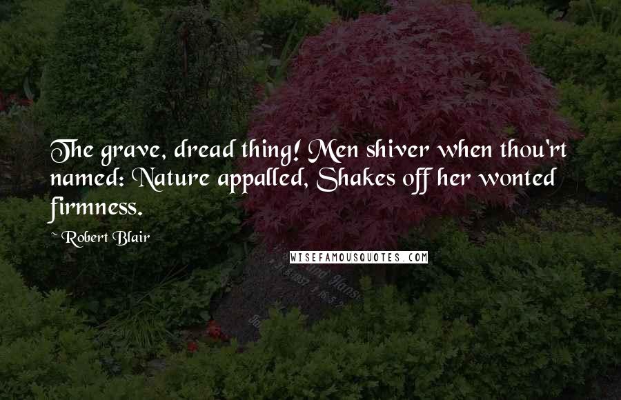 Robert Blair Quotes: The grave, dread thing! Men shiver when thou'rt named: Nature appalled, Shakes off her wonted firmness.