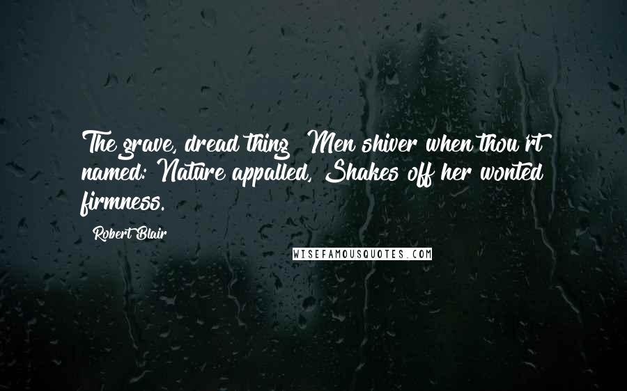 Robert Blair Quotes: The grave, dread thing! Men shiver when thou'rt named: Nature appalled, Shakes off her wonted firmness.