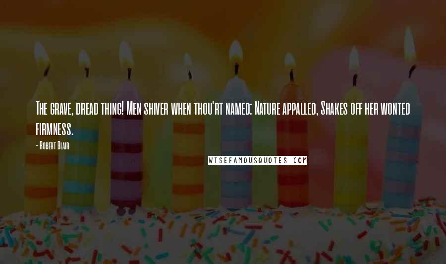Robert Blair Quotes: The grave, dread thing! Men shiver when thou'rt named: Nature appalled, Shakes off her wonted firmness.