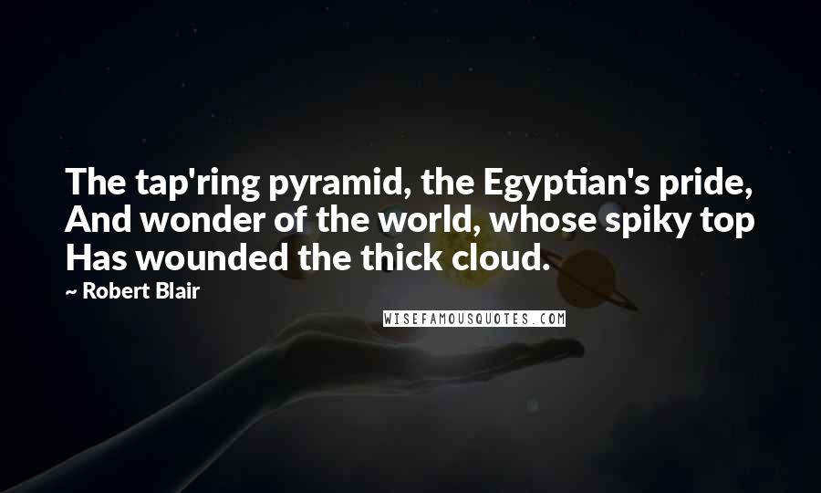 Robert Blair Quotes: The tap'ring pyramid, the Egyptian's pride, And wonder of the world, whose spiky top Has wounded the thick cloud.