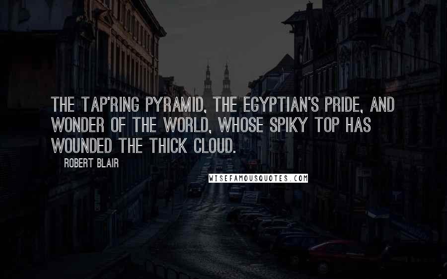 Robert Blair Quotes: The tap'ring pyramid, the Egyptian's pride, And wonder of the world, whose spiky top Has wounded the thick cloud.