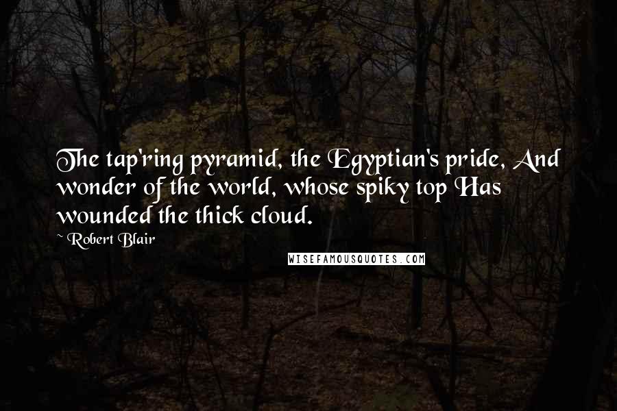 Robert Blair Quotes: The tap'ring pyramid, the Egyptian's pride, And wonder of the world, whose spiky top Has wounded the thick cloud.