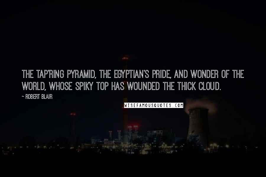 Robert Blair Quotes: The tap'ring pyramid, the Egyptian's pride, And wonder of the world, whose spiky top Has wounded the thick cloud.