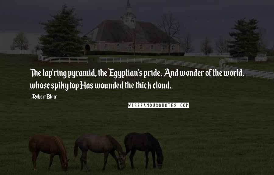 Robert Blair Quotes: The tap'ring pyramid, the Egyptian's pride, And wonder of the world, whose spiky top Has wounded the thick cloud.