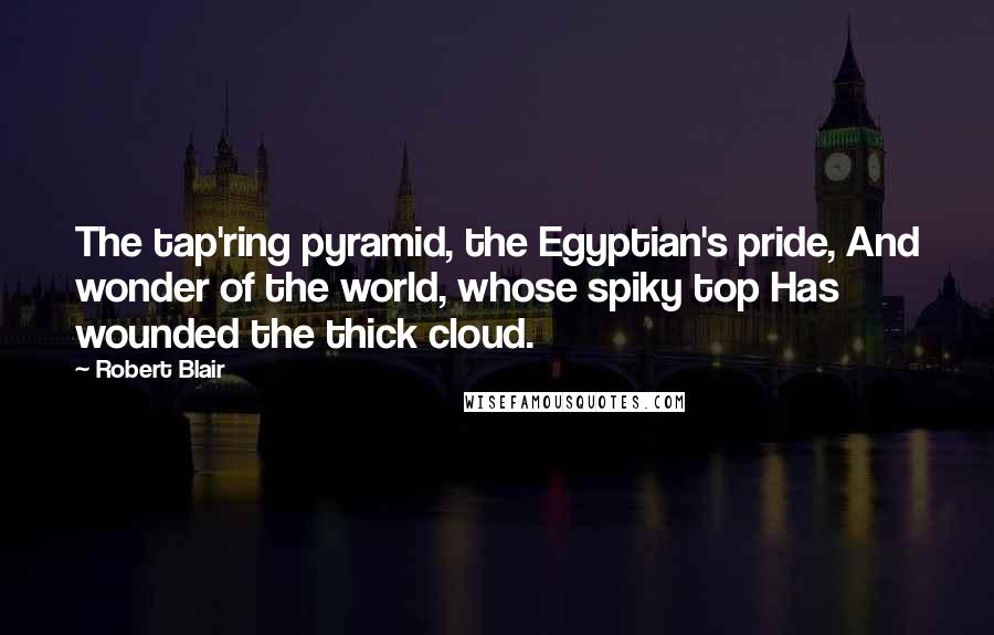 Robert Blair Quotes: The tap'ring pyramid, the Egyptian's pride, And wonder of the world, whose spiky top Has wounded the thick cloud.