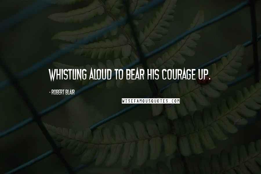 Robert Blair Quotes: Whistling aloud to bear his courage up.