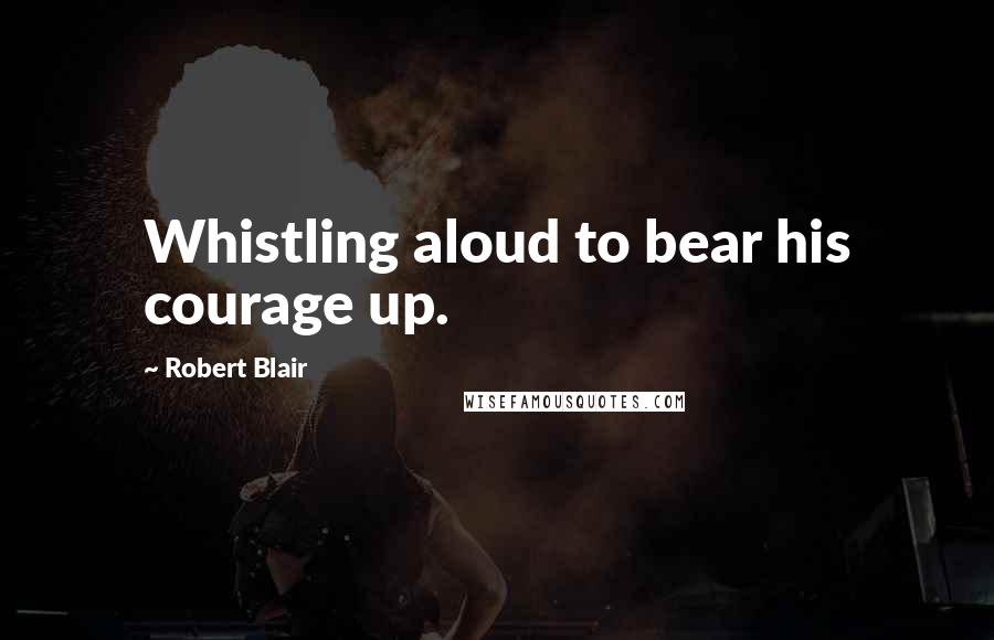 Robert Blair Quotes: Whistling aloud to bear his courage up.