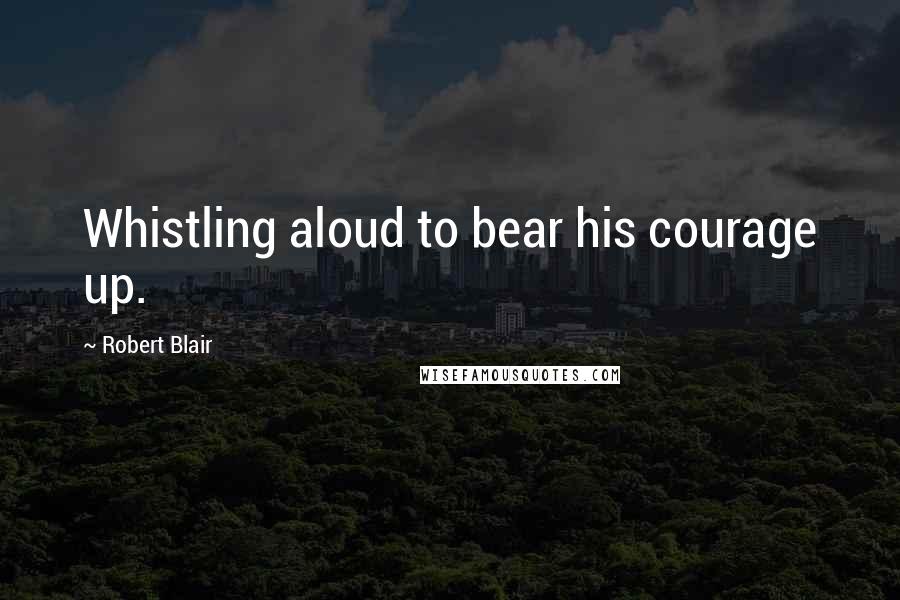 Robert Blair Quotes: Whistling aloud to bear his courage up.