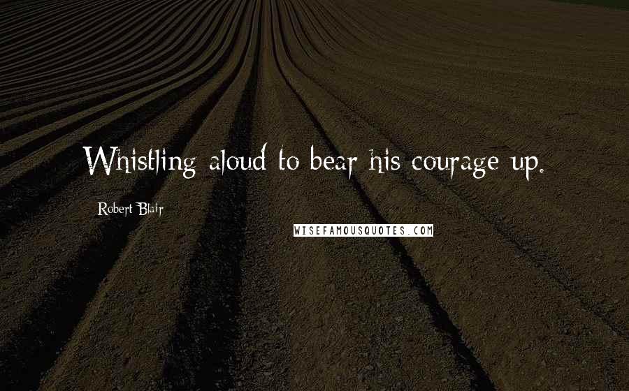 Robert Blair Quotes: Whistling aloud to bear his courage up.