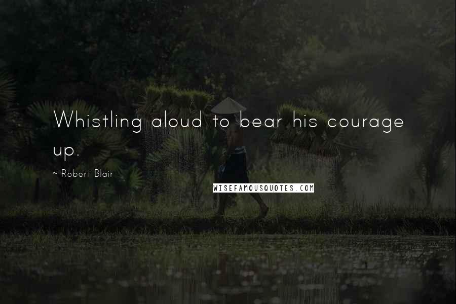 Robert Blair Quotes: Whistling aloud to bear his courage up.