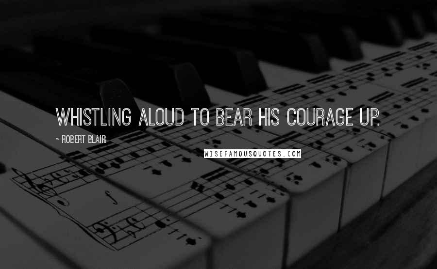 Robert Blair Quotes: Whistling aloud to bear his courage up.
