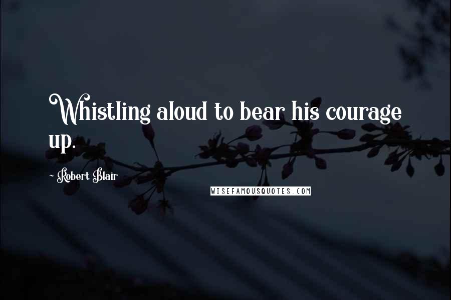 Robert Blair Quotes: Whistling aloud to bear his courage up.