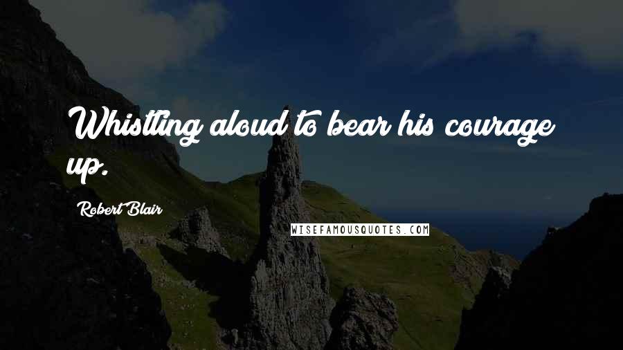 Robert Blair Quotes: Whistling aloud to bear his courage up.