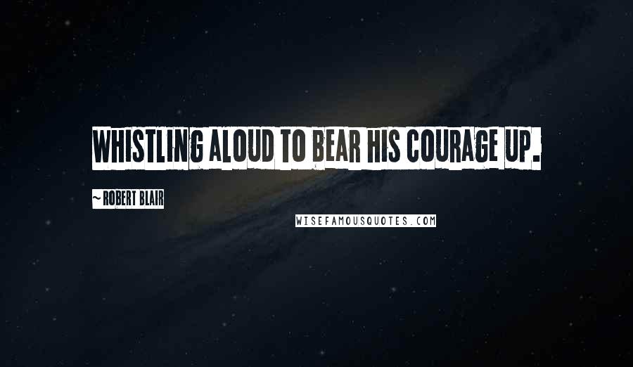 Robert Blair Quotes: Whistling aloud to bear his courage up.