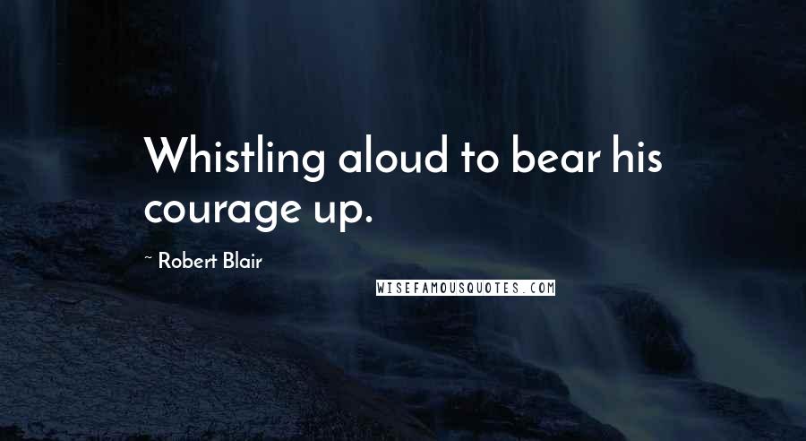 Robert Blair Quotes: Whistling aloud to bear his courage up.