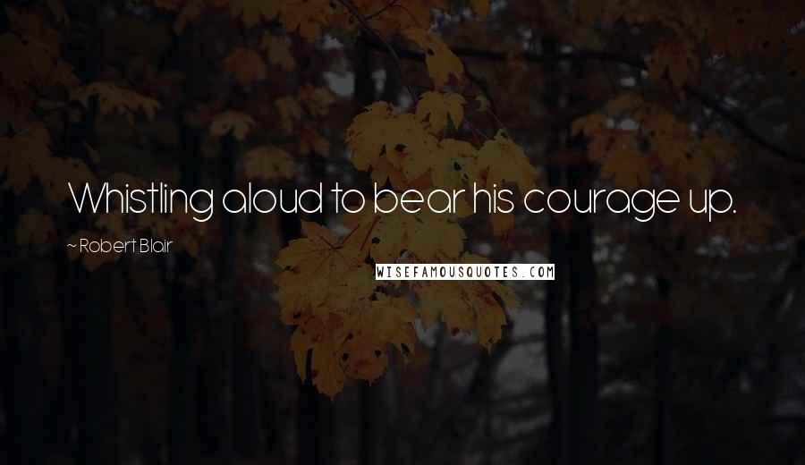 Robert Blair Quotes: Whistling aloud to bear his courage up.
