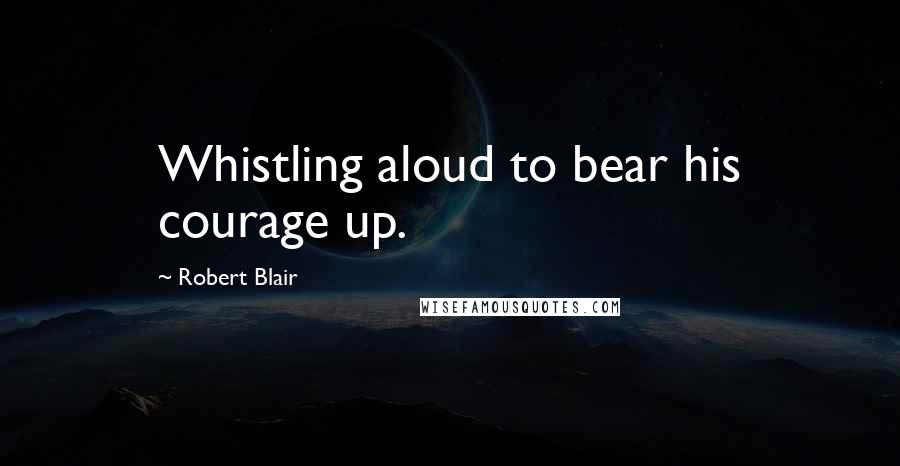 Robert Blair Quotes: Whistling aloud to bear his courage up.