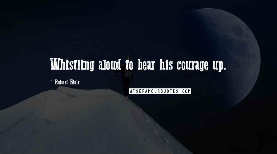 Robert Blair Quotes: Whistling aloud to bear his courage up.