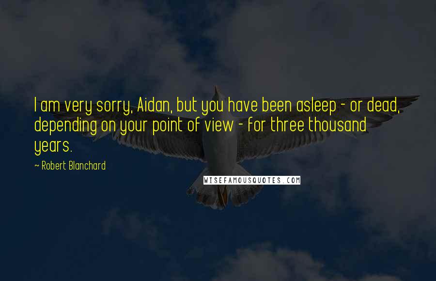 Robert Blanchard Quotes: I am very sorry, Aidan, but you have been asleep - or dead, depending on your point of view - for three thousand years.