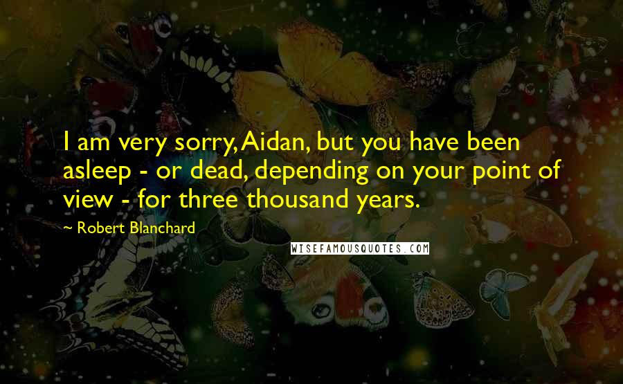 Robert Blanchard Quotes: I am very sorry, Aidan, but you have been asleep - or dead, depending on your point of view - for three thousand years.