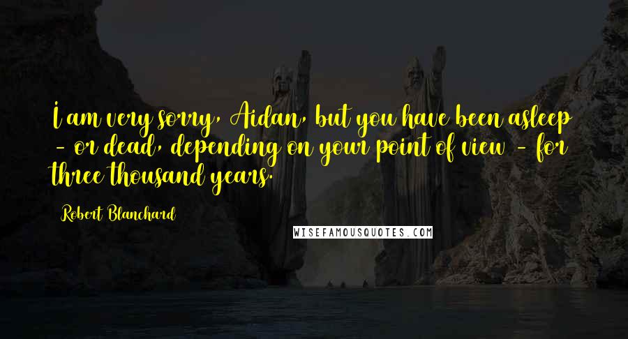 Robert Blanchard Quotes: I am very sorry, Aidan, but you have been asleep - or dead, depending on your point of view - for three thousand years.