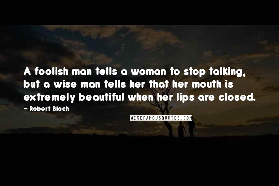Robert Bloch Quotes: A foolish man tells a woman to stop talking, but a wise man tells her that her mouth is extremely beautiful when her lips are closed.
