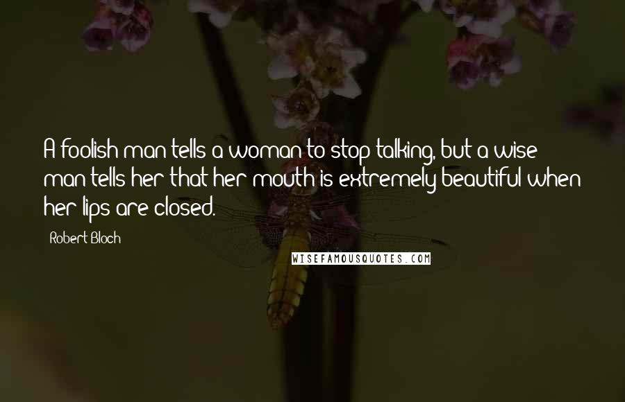 Robert Bloch Quotes: A foolish man tells a woman to stop talking, but a wise man tells her that her mouth is extremely beautiful when her lips are closed.