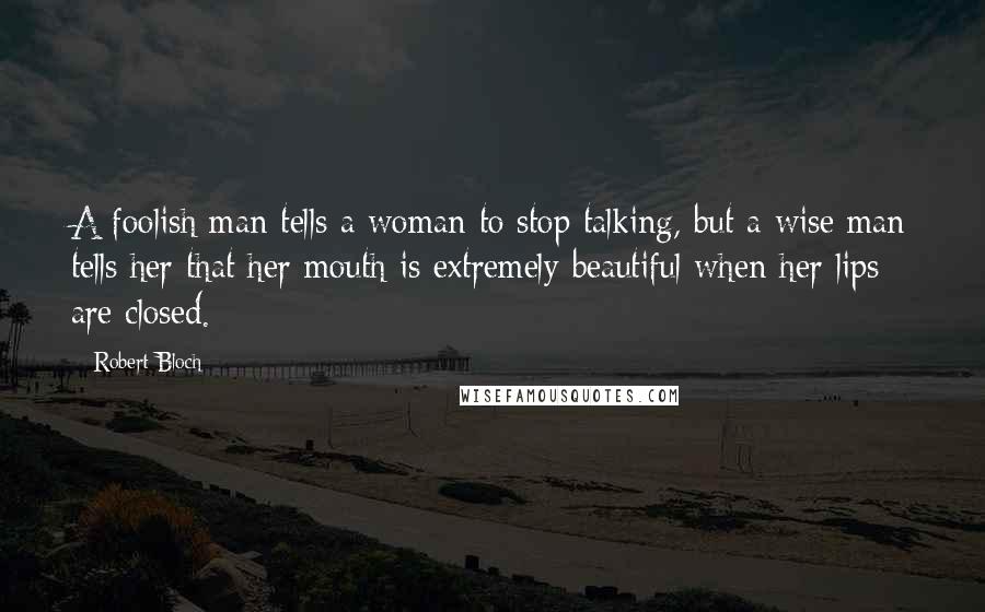 Robert Bloch Quotes: A foolish man tells a woman to stop talking, but a wise man tells her that her mouth is extremely beautiful when her lips are closed.