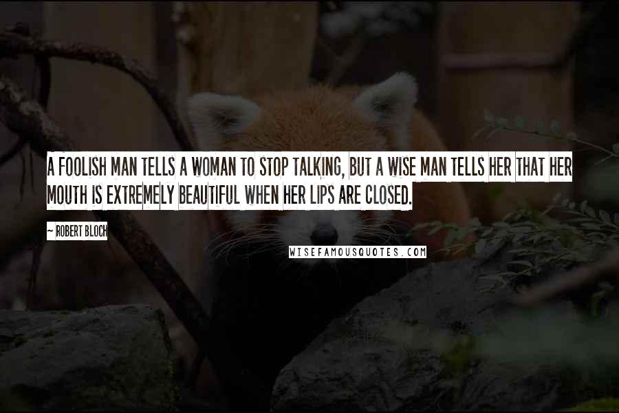 Robert Bloch Quotes: A foolish man tells a woman to stop talking, but a wise man tells her that her mouth is extremely beautiful when her lips are closed.