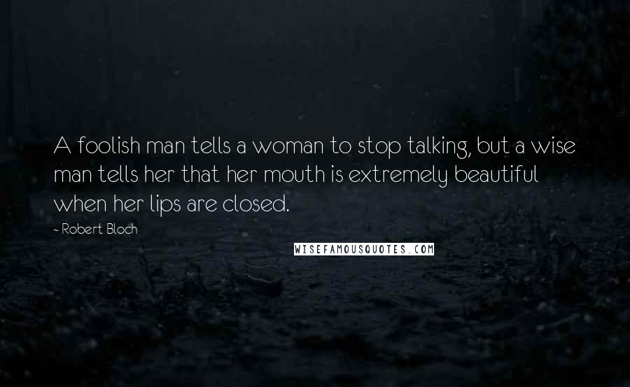 Robert Bloch Quotes: A foolish man tells a woman to stop talking, but a wise man tells her that her mouth is extremely beautiful when her lips are closed.