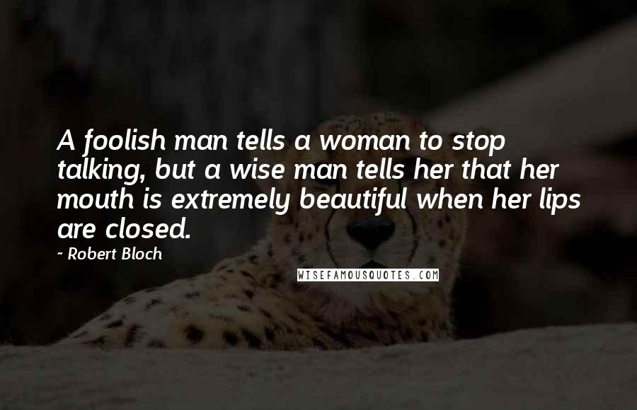 Robert Bloch Quotes: A foolish man tells a woman to stop talking, but a wise man tells her that her mouth is extremely beautiful when her lips are closed.