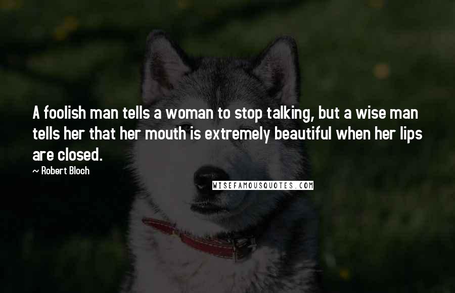 Robert Bloch Quotes: A foolish man tells a woman to stop talking, but a wise man tells her that her mouth is extremely beautiful when her lips are closed.