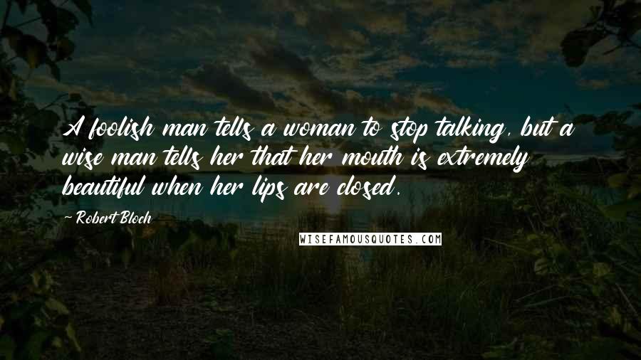 Robert Bloch Quotes: A foolish man tells a woman to stop talking, but a wise man tells her that her mouth is extremely beautiful when her lips are closed.