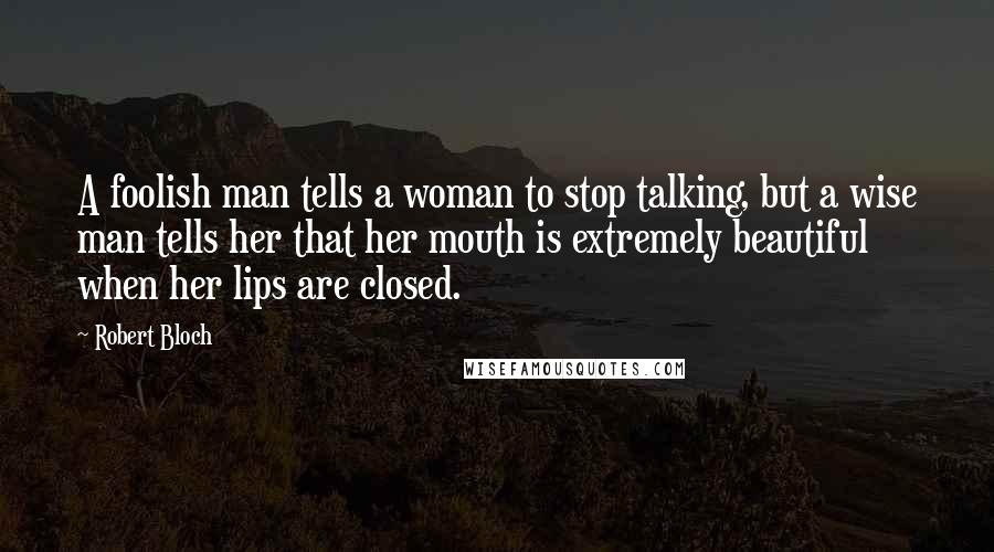 Robert Bloch Quotes: A foolish man tells a woman to stop talking, but a wise man tells her that her mouth is extremely beautiful when her lips are closed.