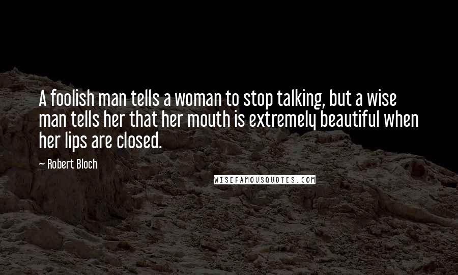 Robert Bloch Quotes: A foolish man tells a woman to stop talking, but a wise man tells her that her mouth is extremely beautiful when her lips are closed.