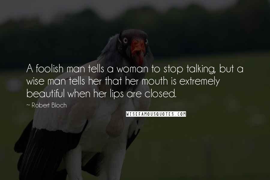 Robert Bloch Quotes: A foolish man tells a woman to stop talking, but a wise man tells her that her mouth is extremely beautiful when her lips are closed.