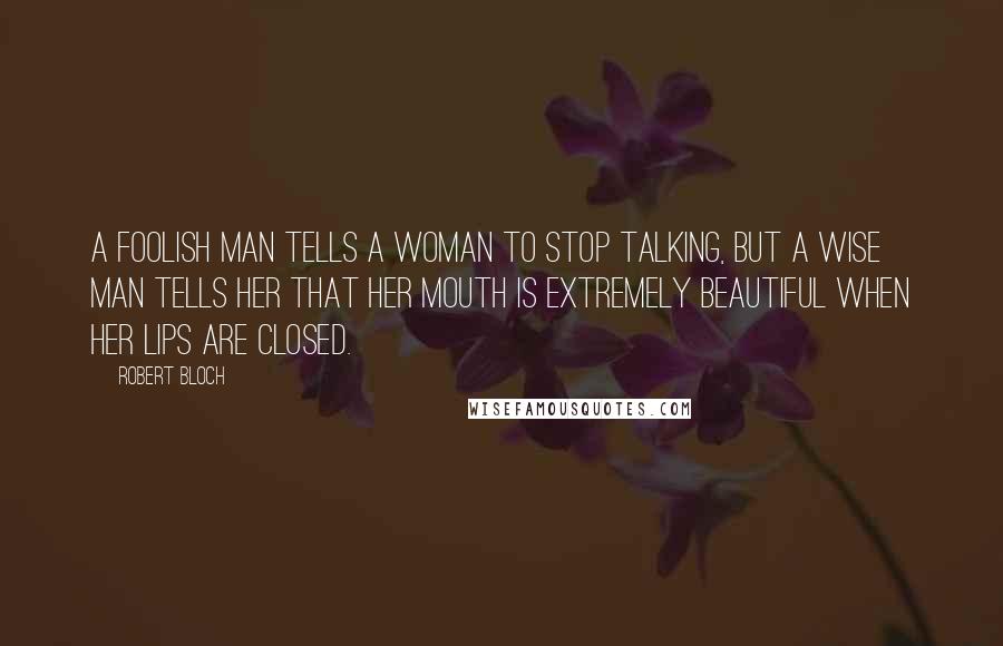 Robert Bloch Quotes: A foolish man tells a woman to stop talking, but a wise man tells her that her mouth is extremely beautiful when her lips are closed.