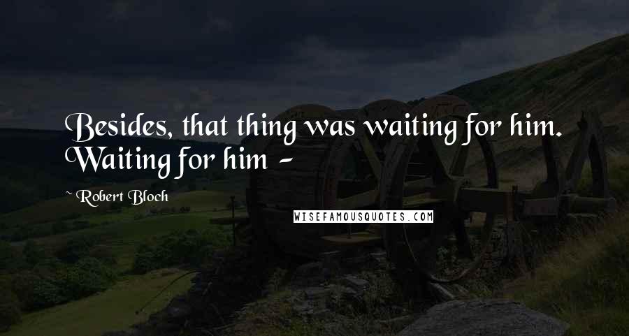 Robert Bloch Quotes: Besides, that thing was waiting for him. Waiting for him - 