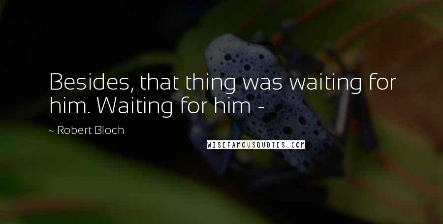 Robert Bloch Quotes: Besides, that thing was waiting for him. Waiting for him - 