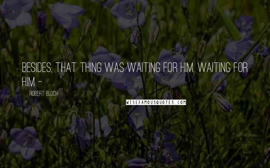 Robert Bloch Quotes: Besides, that thing was waiting for him. Waiting for him - 