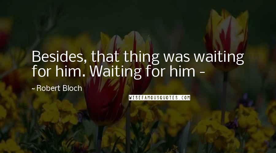 Robert Bloch Quotes: Besides, that thing was waiting for him. Waiting for him - 