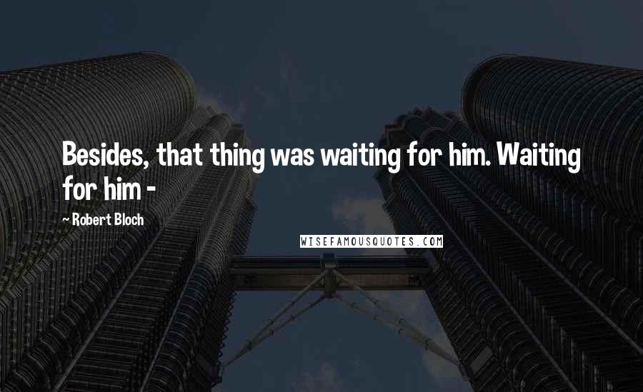 Robert Bloch Quotes: Besides, that thing was waiting for him. Waiting for him - 