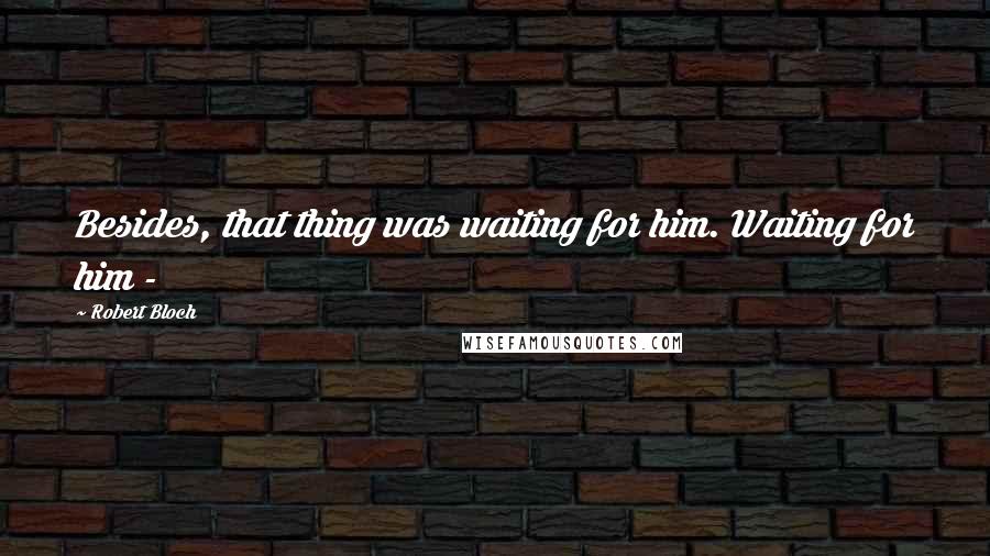 Robert Bloch Quotes: Besides, that thing was waiting for him. Waiting for him - 