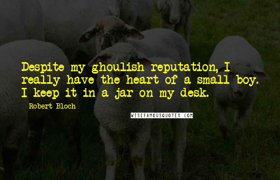 Robert Bloch Quotes: Despite my ghoulish reputation, I really have the heart of a small boy. I keep it in a jar on my desk.