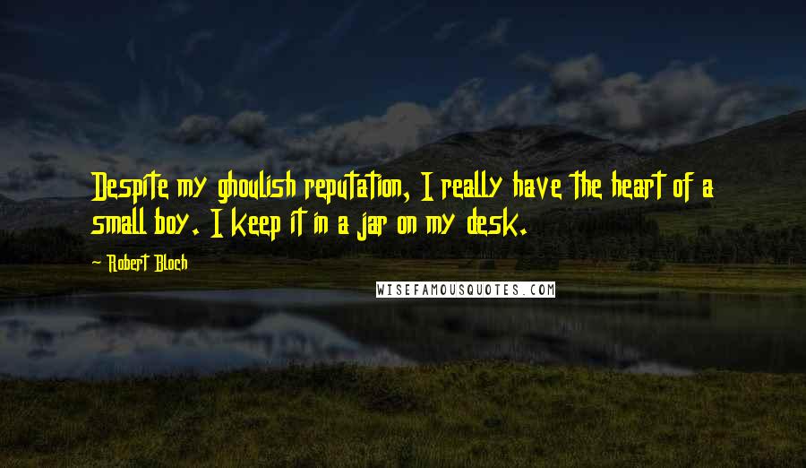 Robert Bloch Quotes: Despite my ghoulish reputation, I really have the heart of a small boy. I keep it in a jar on my desk.