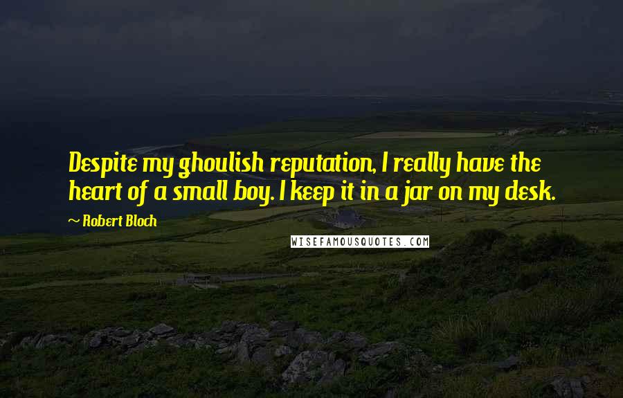 Robert Bloch Quotes: Despite my ghoulish reputation, I really have the heart of a small boy. I keep it in a jar on my desk.