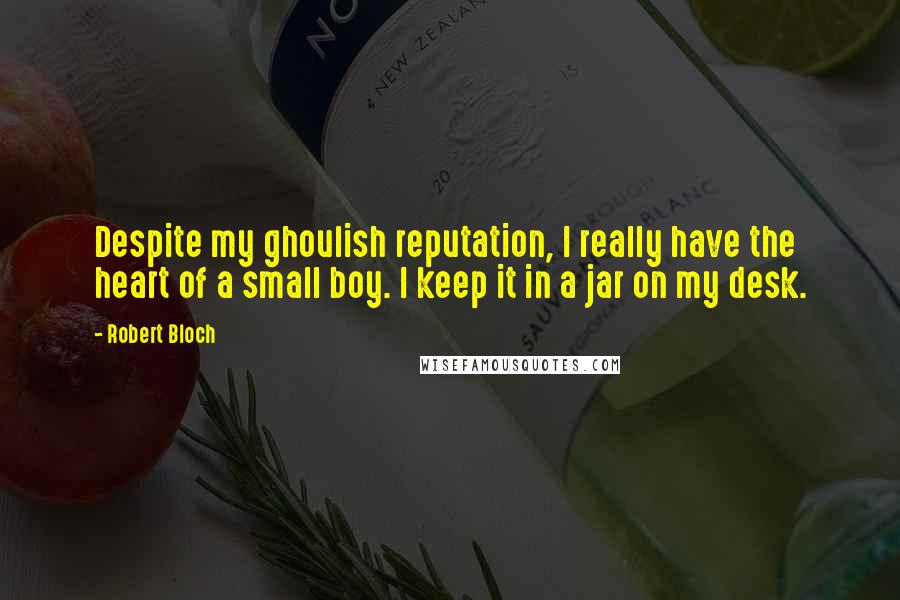 Robert Bloch Quotes: Despite my ghoulish reputation, I really have the heart of a small boy. I keep it in a jar on my desk.