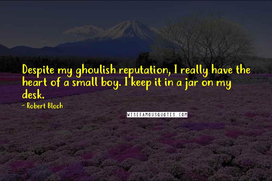 Robert Bloch Quotes: Despite my ghoulish reputation, I really have the heart of a small boy. I keep it in a jar on my desk.