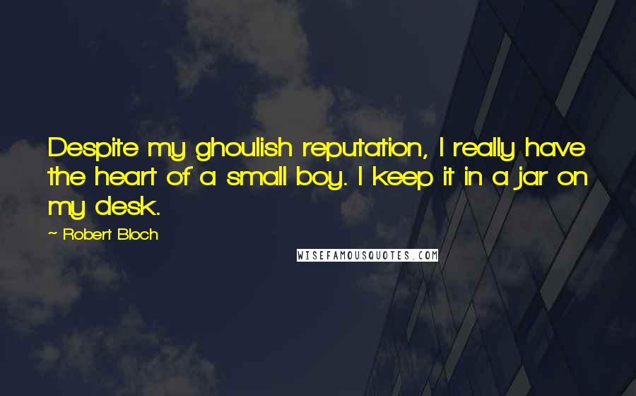 Robert Bloch Quotes: Despite my ghoulish reputation, I really have the heart of a small boy. I keep it in a jar on my desk.